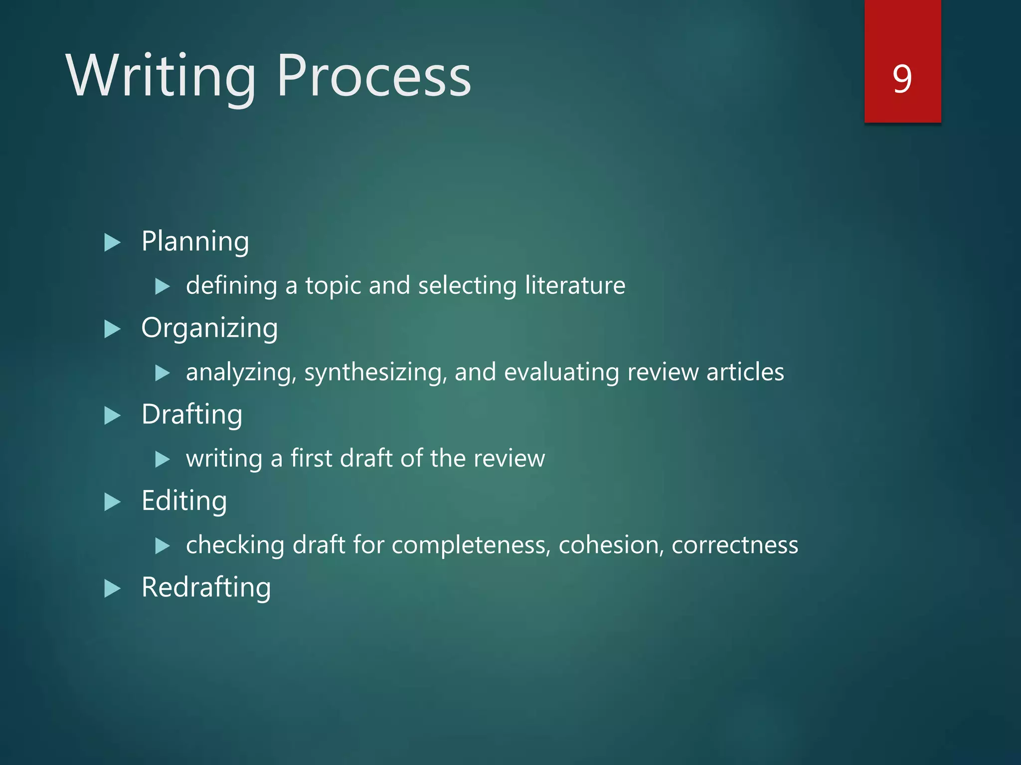 Writing Process
 Planning
 defining a topic and selecting literature
 Organizing
 analyzing, synthesizing, and evaluating review articles
 Drafting
 writing a first draft of the review
 Editing
 checking draft for completeness, cohesion, correctness
 Redrafting
9
 