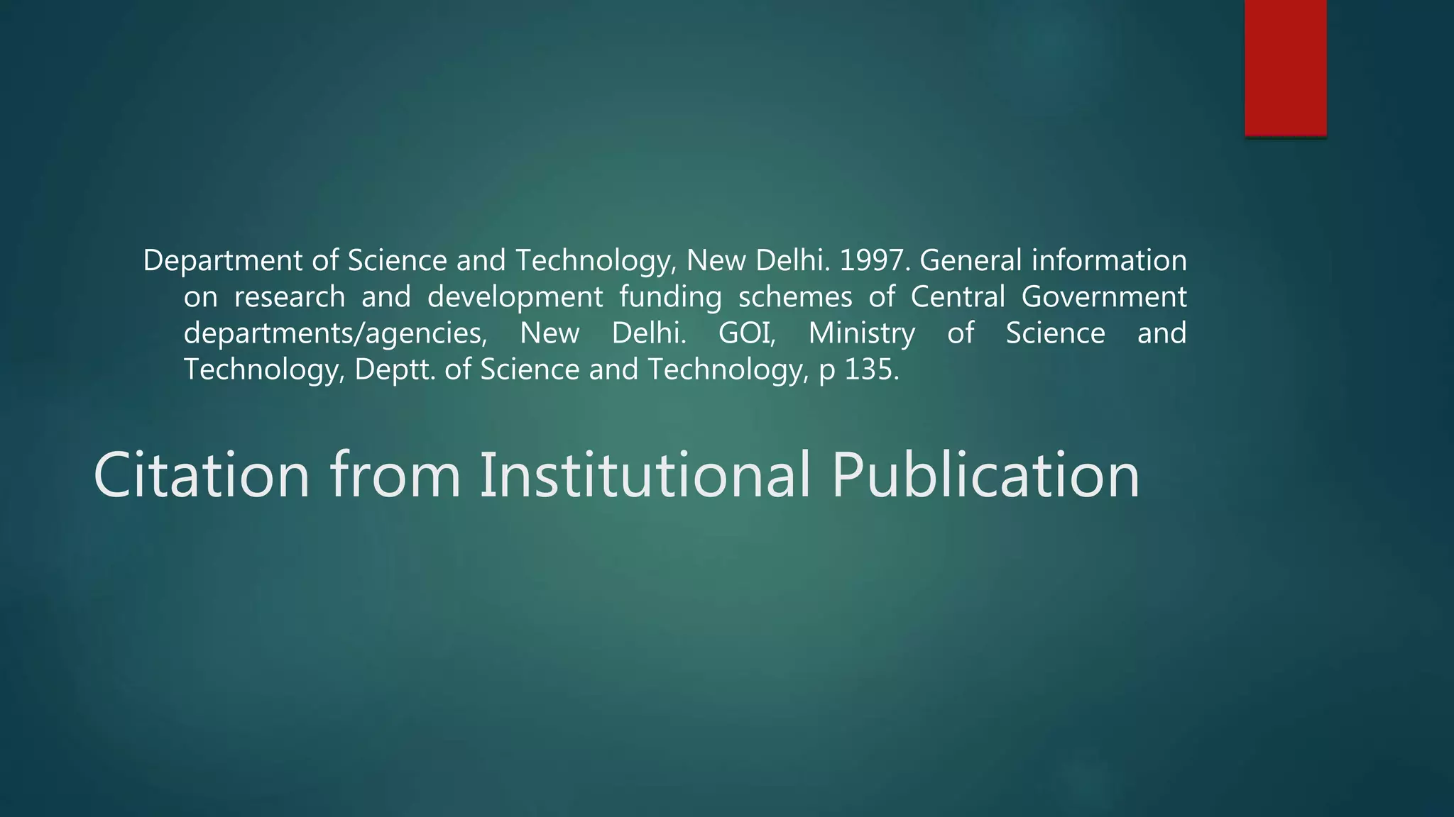 Citation from Institutional Publication
Department of Science and Technology, New Delhi. 1997. General information
on research and development funding schemes of Central Government
departments/agencies, New Delhi. GOI, Ministry of Science and
Technology, Deptt. of Science and Technology, p 135.
 