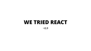 WE TRIED REACT
~0.9
 