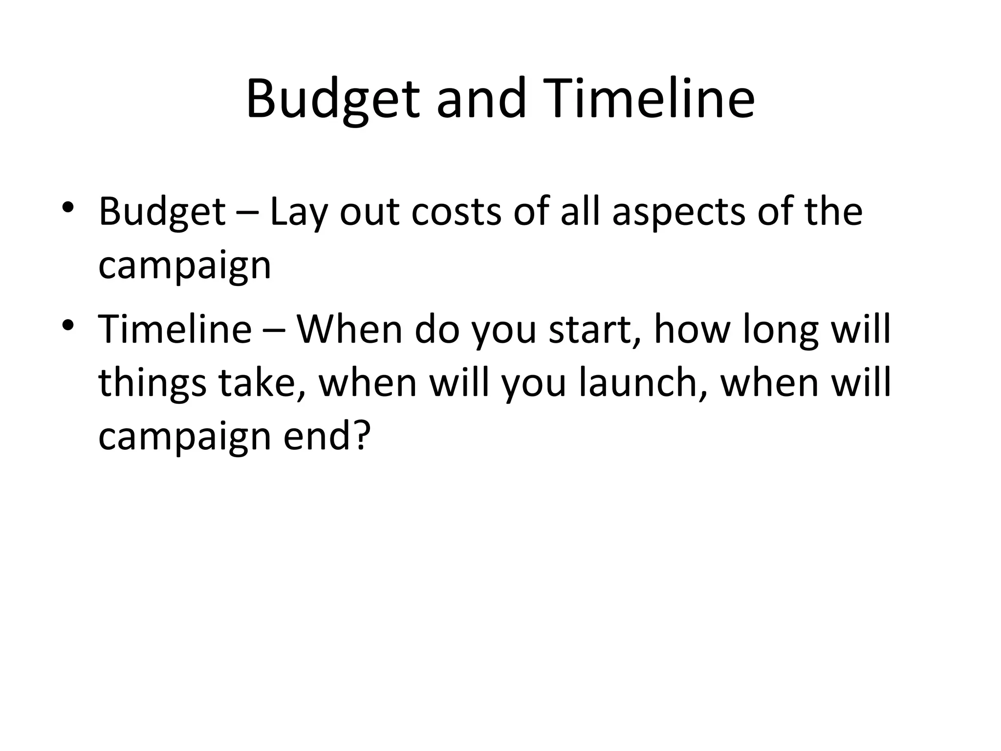 Budget and Timeline Budget – Lay out costs of all aspects of the campaign Timeline – When do you start, how long will things take, when will you launch, when will campaign end? 