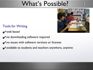 What’s Possible? Tools for Writing web based no downloading software required no issues with software versions or licenses available to students and teachers anywhere, anytime 