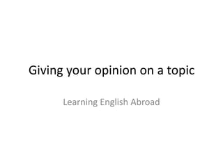 Giving your opinion on a topic

      Learning English Abroad
 