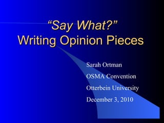 “ Say What?”  Writing Opinion Pieces Sarah Ortman OSMA Convention Otterbein University December 3, 2010 