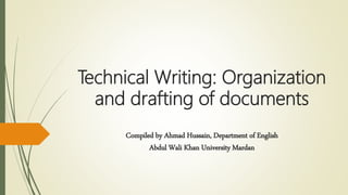 Technical Writing: Organization
and drafting of documents
Compiled by Ahmad Hussain, Department of English
Abdul Wali Khan University Mardan
 