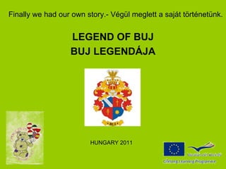 Finally we had our own story.- Végül meglett a saját történetünk.


                  LEGEND OF BUJ
                  BUJ LEGENDÁJA




                        HUNGARY 2011
 