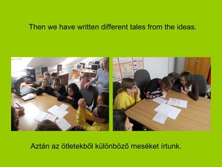 Then we have written different tales from the ideas.




Aztán az ötletekből különböző meséket írtunk.
 