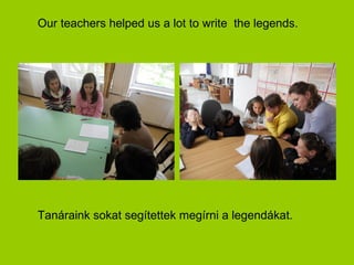 Our teachers helped us a lot to write the legends.




Tanáraink sokat segítettek megírni a legendákat.
 