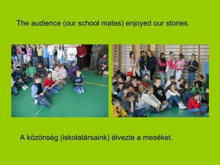 The audience (our school mates) enjoyed our stories.




 A közönség (iskolatársaink) élvezte a meséket.
 