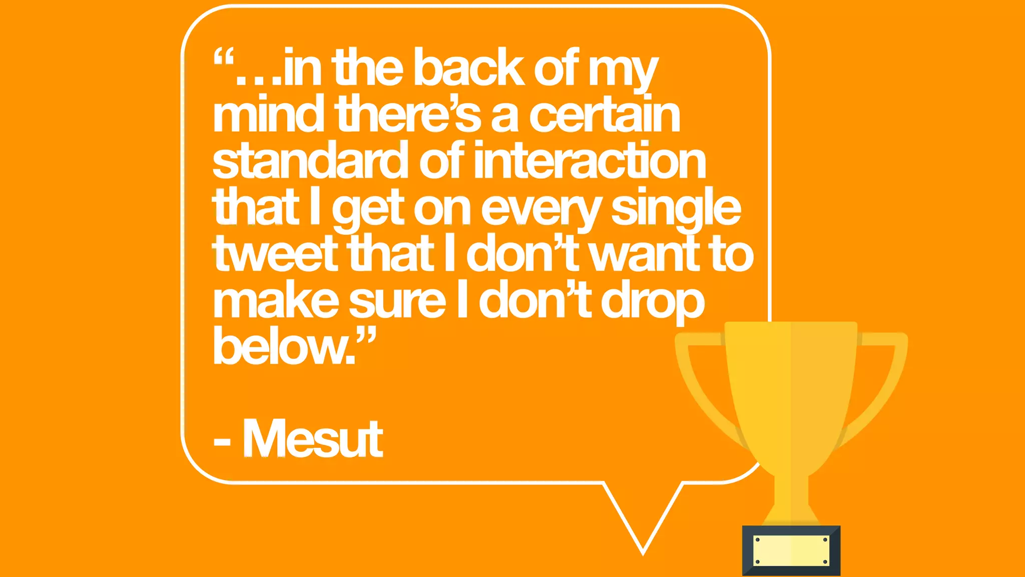 “…inthebackofmy
mindthere’sacertain
standardofinteraction
thatIgetoneverysingle
tweetthatIdon’twantto
makesureIdon’tdrop
below.”
-Mesut
 