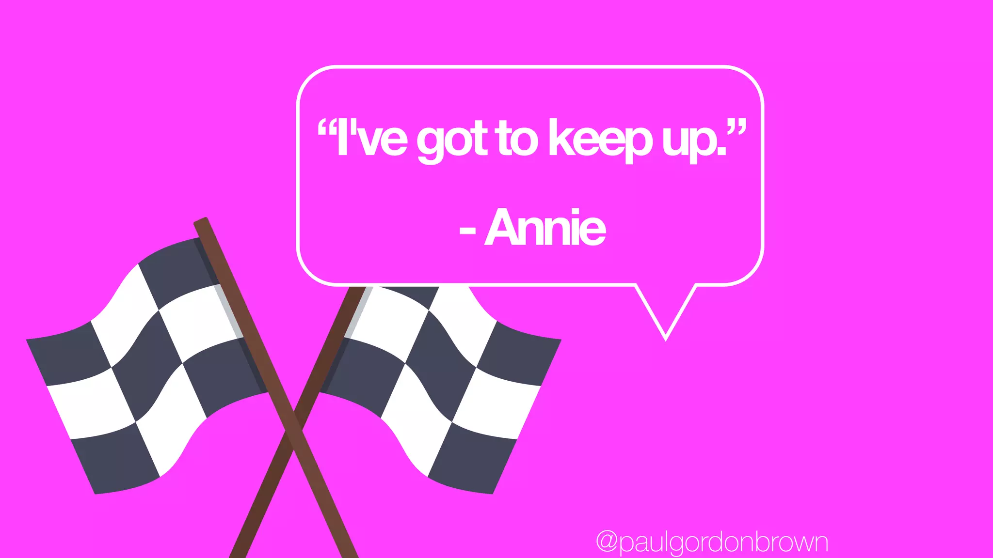 “I'vegottokeepup.”
-Annie
@paulgordonbrown
 