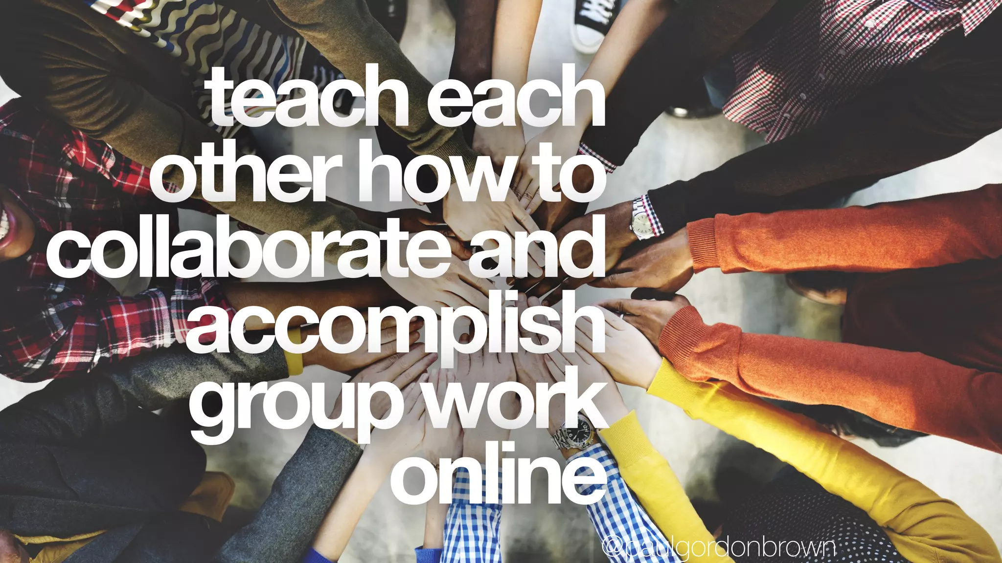 teacheach
otherhowto
collaborateand
accomplish
groupwork
online
@paulgordonbrown
 