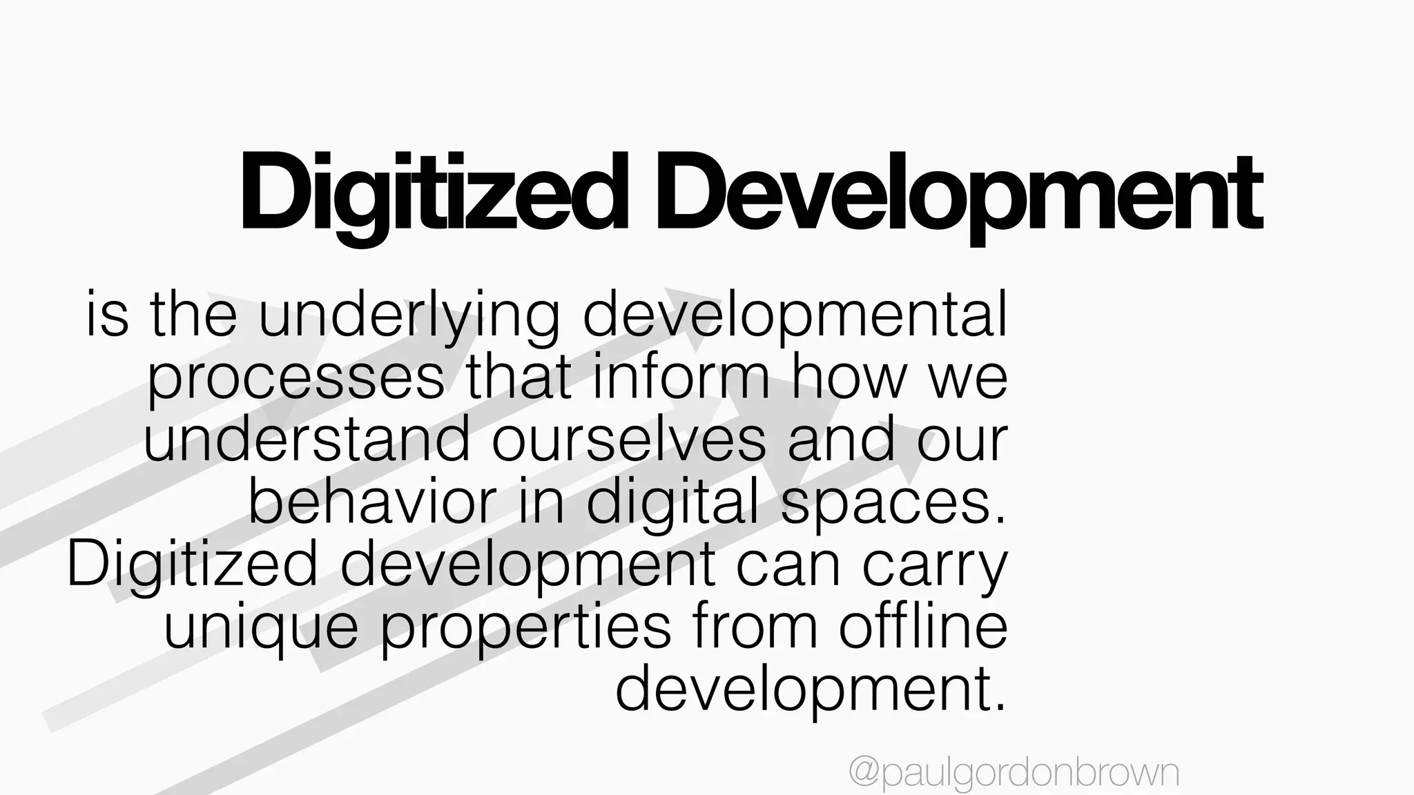 Digitized Development
@paulgordonbrown
is the underlying developmental
processes that inform how we
understand ourselves and our
behavior in digital spaces.
Digitized development can carry
unique properties from ofﬂine
development.
@paulgordonbrown
 