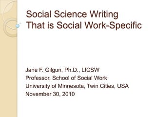 Social Science Writing That is Social Work-Specific  Jane F. Gilgun, Ph.D., LICSW Professor, School of Social Work University of Minnesota, Twin Cities, USA November 30, 2010 