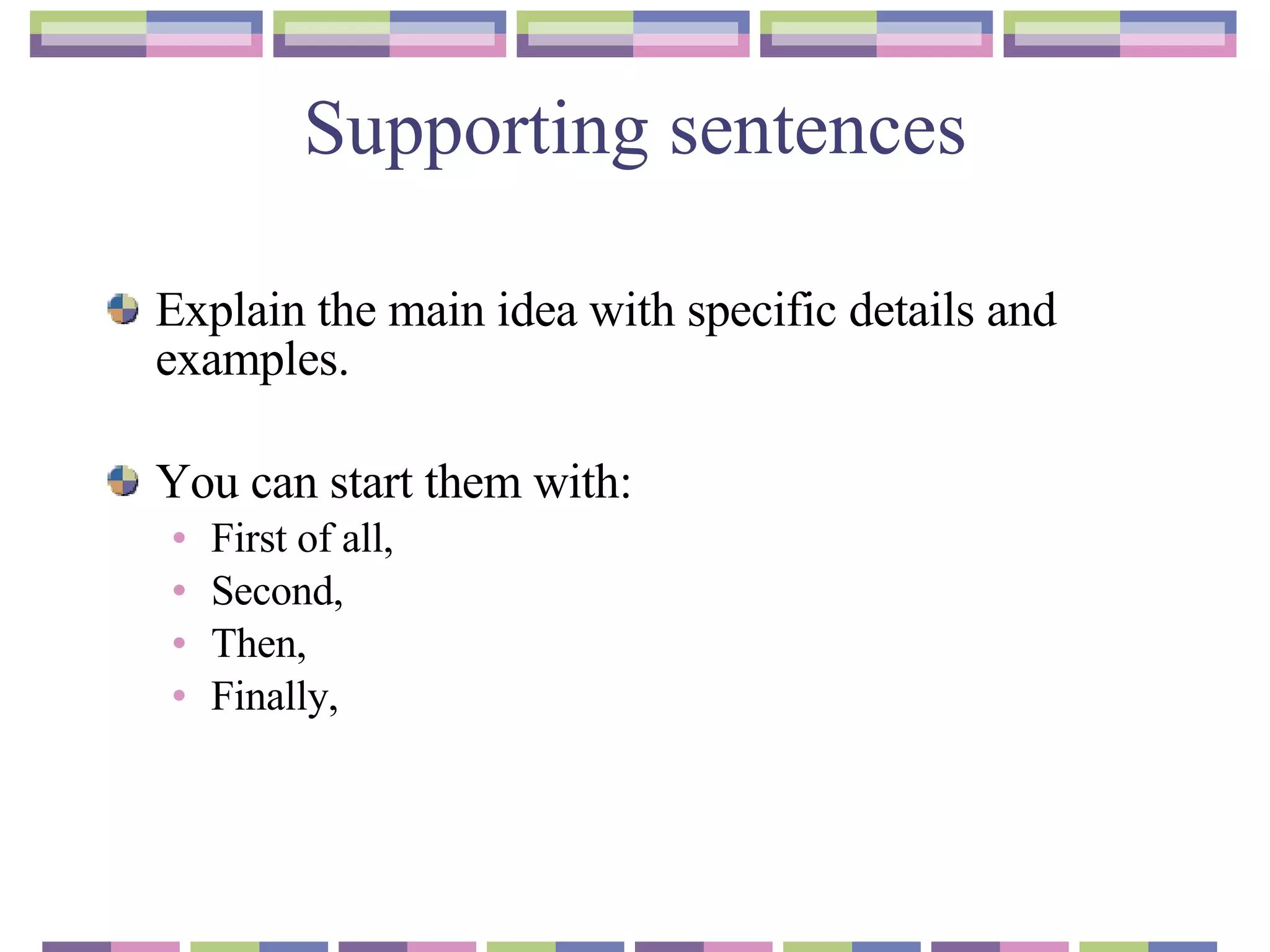 Supporting sentences Explain the main idea with specific details and examples. You can start them with : First of all, Second, Then, Finally, 