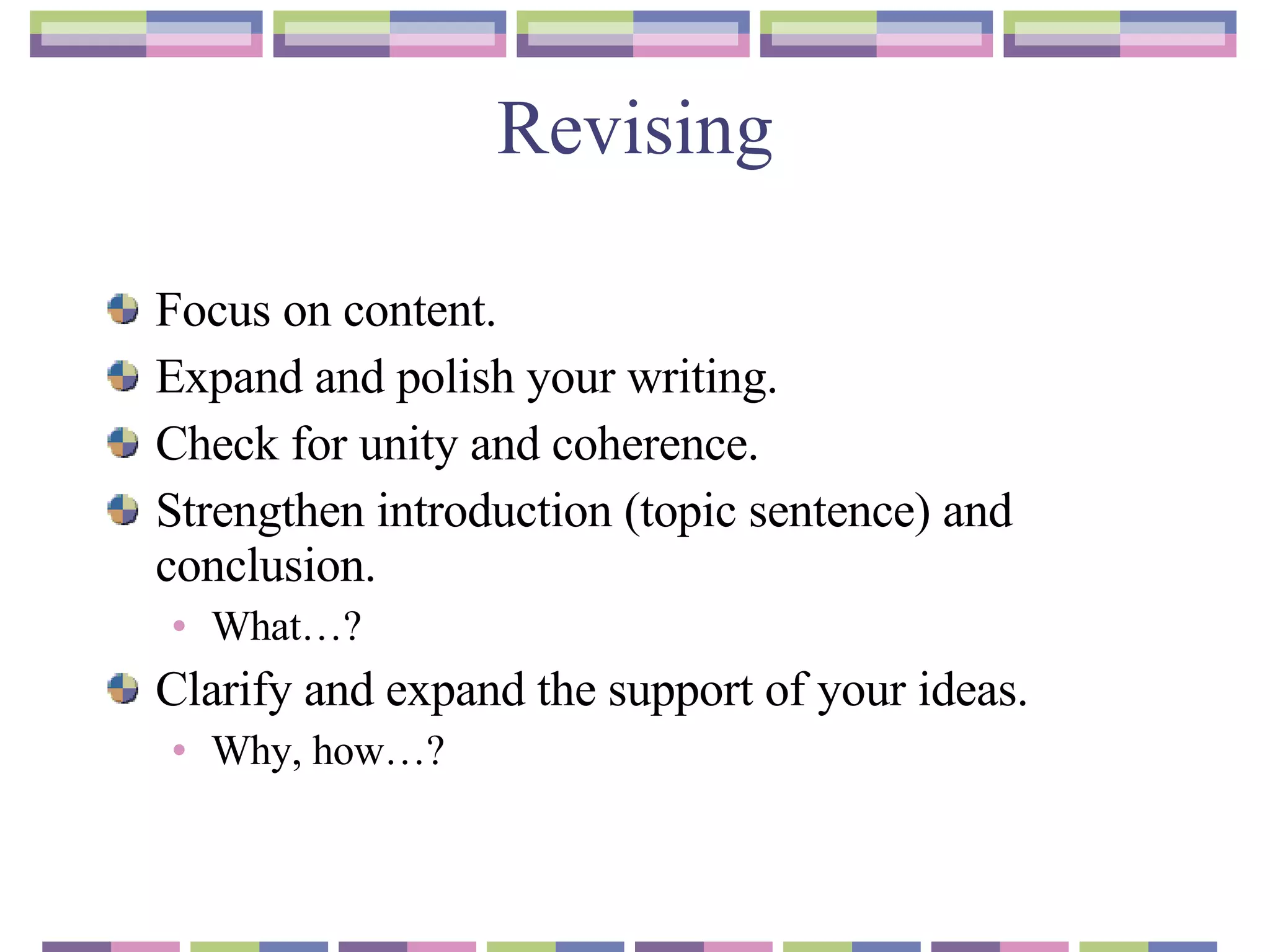 Revising Focus on content. Expand and polish your writing. Check for unity and coherence. Strengthen introduction  ( topic sentence) and conclusion. What…? Clarify and expand the support of your ideas. Why, how…? 