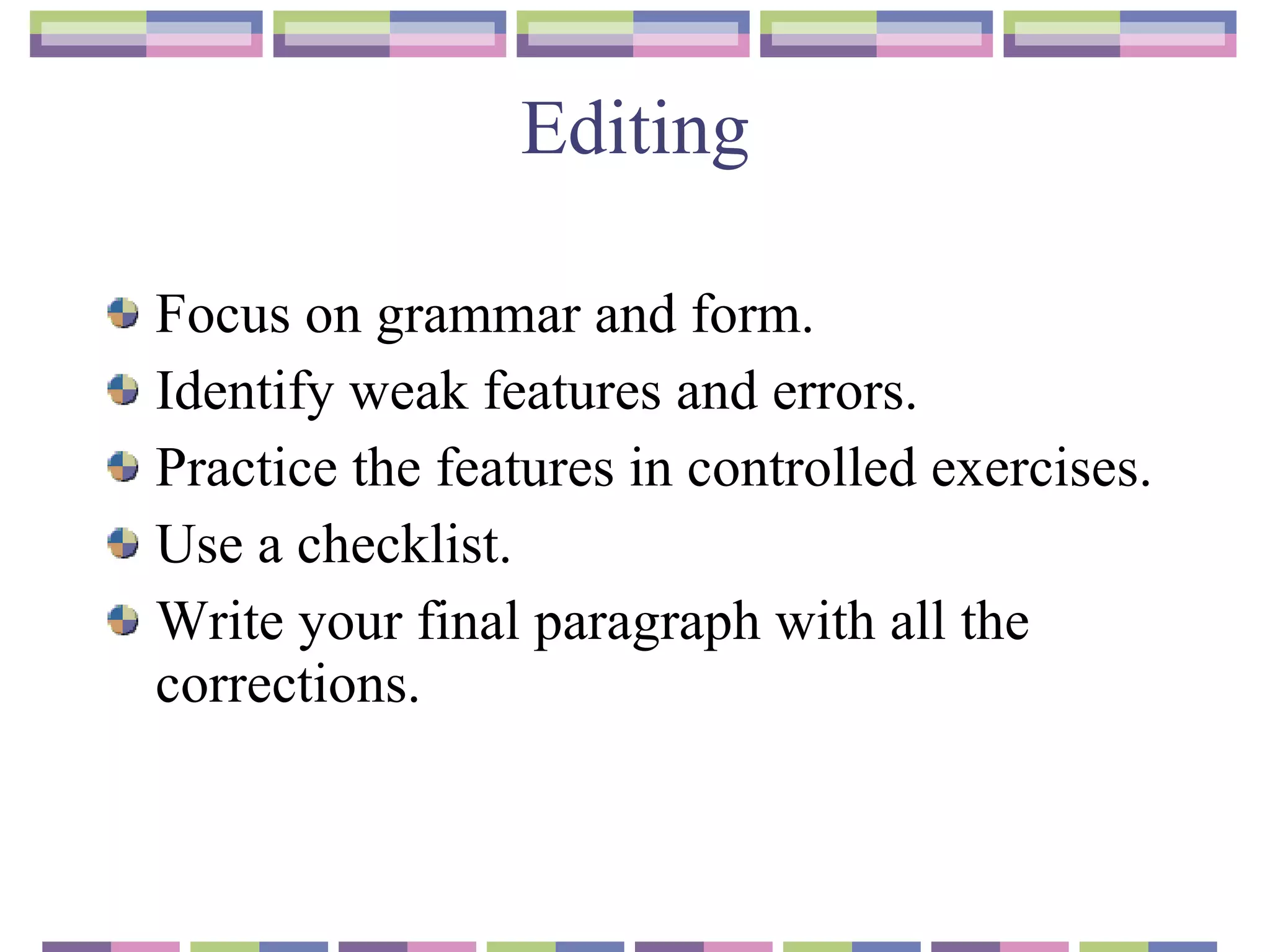 Editing Focus on grammar and form. Identify weak features and errors. Practice the features in controlled exercises. Use a checklist. Write your final paragraph with all the corrections. 