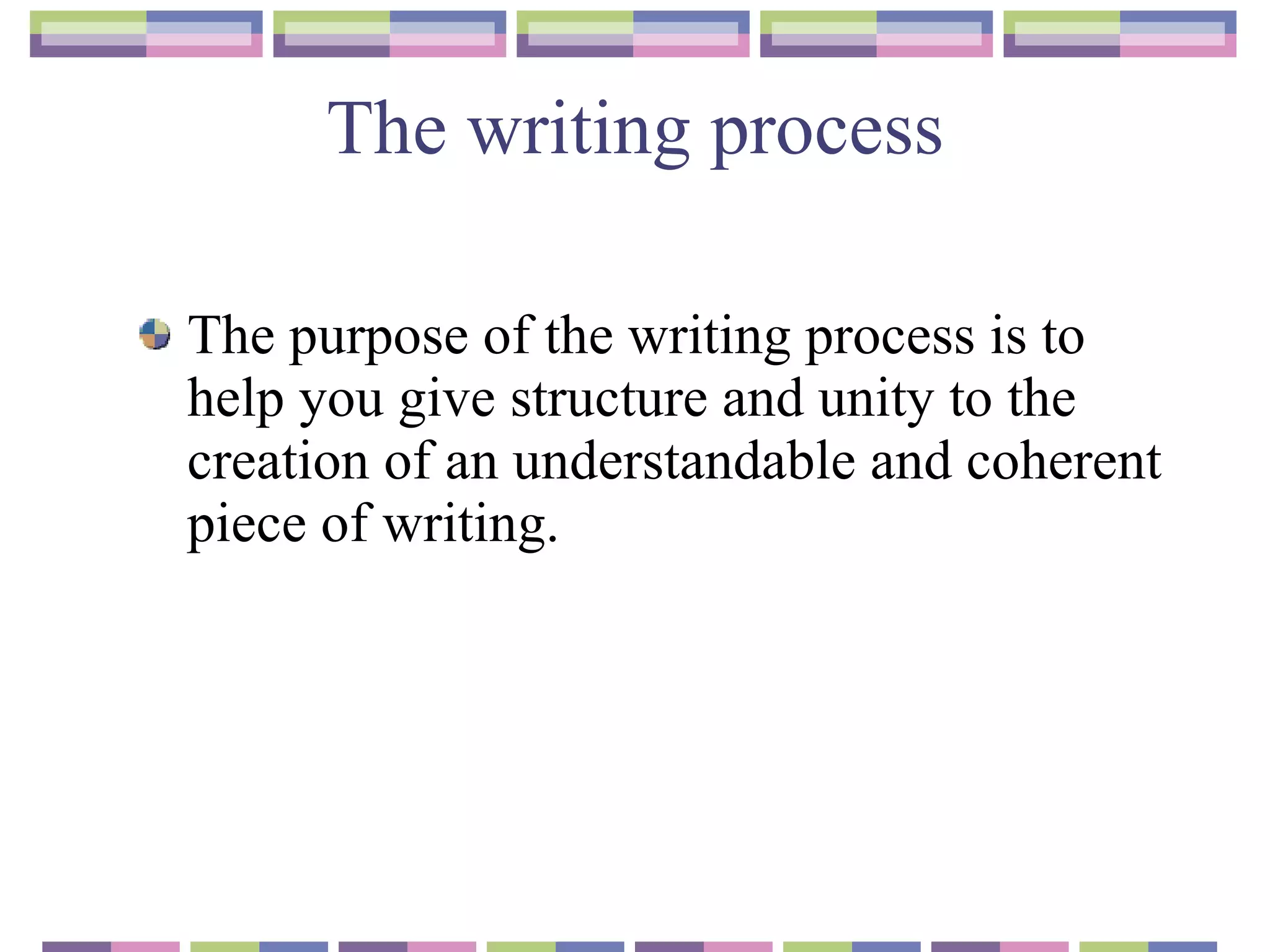The writing process The purpose of the writing process is to help you give structure and unity to the creation of an understandable and coherent  piece of writing.  