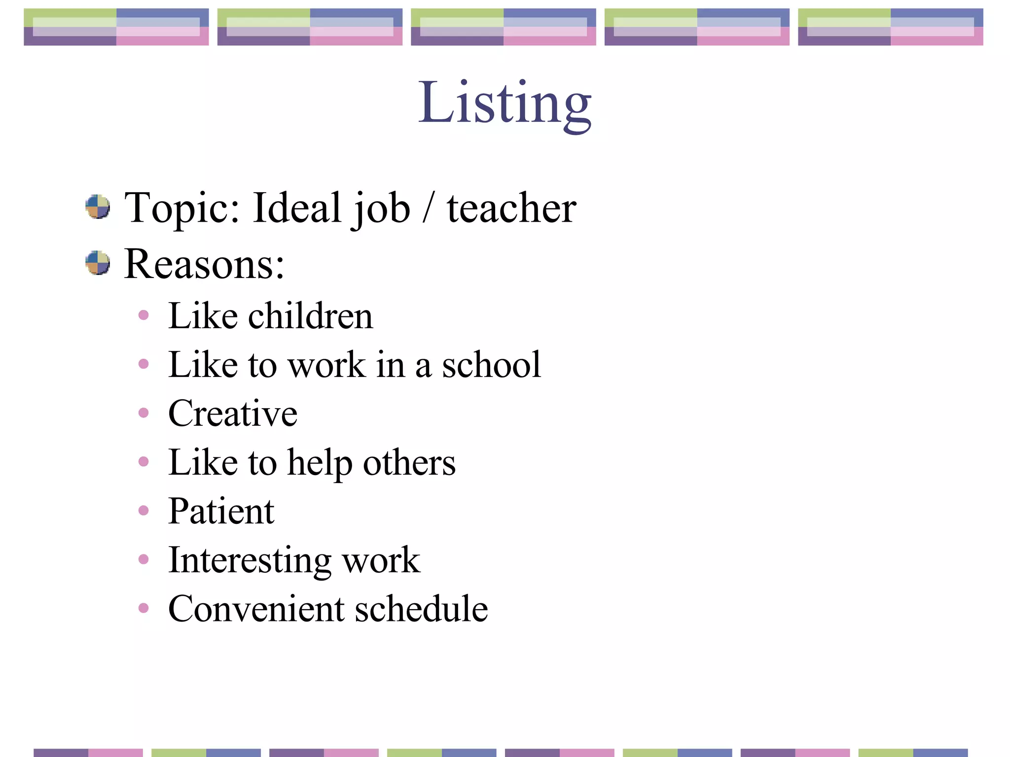 Listing Topic: Ideal job / teacher Reasons :  Like children  Like to work in a school Creative Like to help others Patient  Interesting work Convenient schedule 