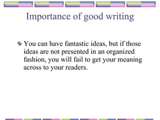 Importance of good writing You can have fantastic ideas, but if those ideas are not presented in an organized fashion,   you will fail to get your meaning across to your readers.  