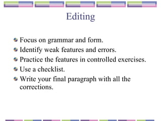 Editing Focus on grammar and form. Identify weak features and errors. Practice the features in controlled exercises. Use a checklist. Write your final paragraph with all the corrections. 