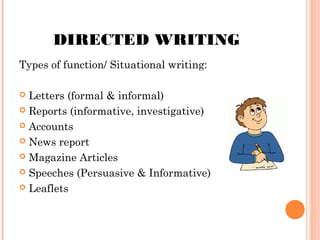 DIRECTED WRITING
Types of function/ Situational writing:
Letters (formal & informal)
 Reports (informative, investigative)
 Accounts
 News report
 Magazine Articles
 Speeches (Persuasive & Informative)
 Leaflets


 