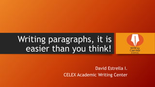 Writing paragraphs, it is
easier than you think!
David Estrella I.
CELEX Academic Writing Center
 