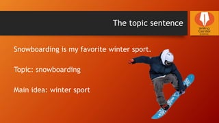 The topic sentence
Snowboarding is my favorite winter sport.
Topic: snowboarding
Main idea: winter sport
 