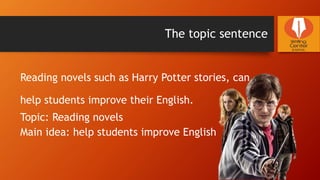 The topic sentence
Reading novels such as Harry Potter stories, can
help students improve their English.
Topic: Reading novels
Main idea: help students improve English
 