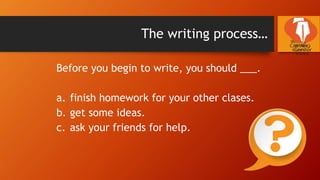 The writing process…
Before you begin to write, you should ___.
a. finish homework for your other clases.
b. get some ideas.
c. ask your friends for help.
 
