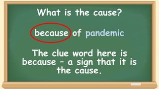 What is the cause?
because of pandemic
The clue word here is
because – a sign that it is
the cause.
 
