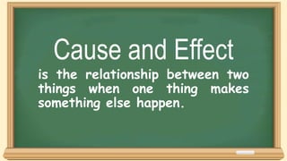 Cause and Effect
is the relationship between two
things when one thing makes
something else happen.
 