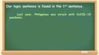 Last year, Philippines was struck with CoVID-19
pandemic.
Our topic sentence is found in the 1st sentence.
 