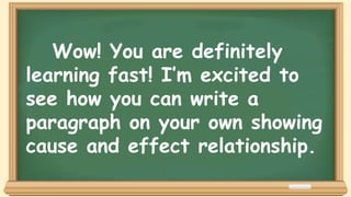 Wow! You are definitely
learning fast! I’m excited to
see how you can write a
paragraph on your own showing
cause and effect relationship.
 