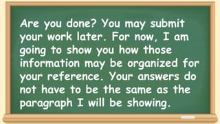 Are you done? You may submit
your work later. For now, I am
going to show you how those
information may be organized for
your reference. Your answers do
not have to be the same as the
paragraph I will be showing.
 