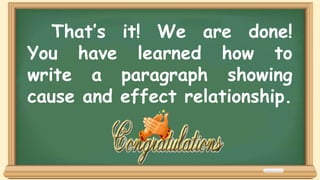 That’s it! We are done!
You have learned how to
write a paragraph showing
cause and effect relationship.
 