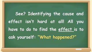 See? Identifying the cause and
effect isn’t hard at all! All you
have to do to find the effect is to
ask yourself: “What happened?”
 