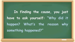 In finding the cause, you just
have to ask yourself: “Why did it
happen? What’s the reason why
something happened?”
 