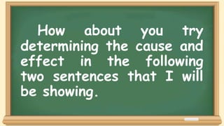 How about you try
determining the cause and
effect in the following
two sentences that I will
be showing.
 