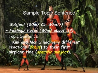 Sample Topic Sentence Subject (Who? Or What?) + Feeling/ Focus (What about it?) = Topic Sentence   Kim and Maria had very different reactions ( focus ) to their first airplane ride ( specific   subject ). 