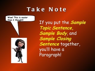 Take Note If you put the  Sample Topic   Sentence ,  Sample Body , and  Sample Closing Sentence  together, you’ll have a Paragraph! Wow! This is easier than I thought! 