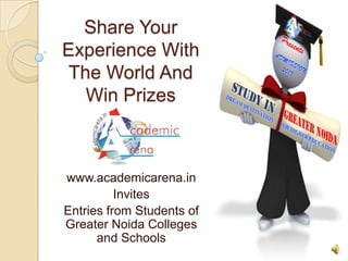 Share Your
Experience With
 The World And
   Win Prizes



www.academicarena.in
          Invites
Entries from Students of
Greater Noida Colleges
      and Schools
 