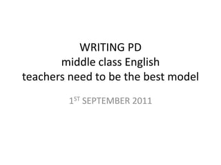WRITING PDmiddle class Englishteachers need to be the best model 1ST SEPTEMBER 2011 