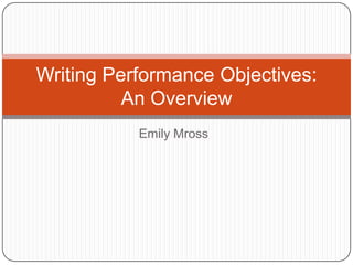 Writing Performance Objectives:
          An Overview
           Emily Mross
 