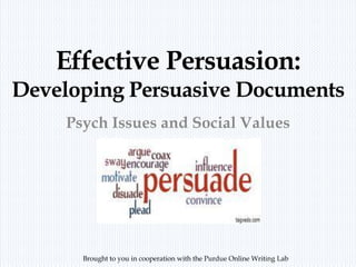 Effective Persuasion:
Developing Persuasive Documents
Psych Issues and Social Values
Brought to you in cooperation with the Purdue Online Writing Lab
 