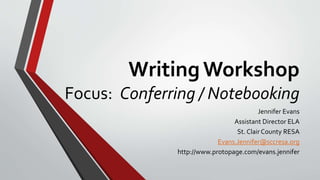 WritingWorkshop
Focus: Conferring / Notebooking
Jennifer Evans
Assistant Director ELA
St. ClairCounty RESA
Evans.Jennifer@sccresa.org
http://www.protopage.com/evans.jennifer
 