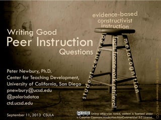 Writing good peer instruction questions
1
(Image:stoolIIbytilanesevenonflickrCC)
constructivist
Peer Instruction
Writing Good
Questions
Peter Newbury, Ph.D.
Center for Teaching Development,
University of California, San Diego
pnewbury@ucsd.edu
@polarisdotca
ctd.ucsd.edu
September 11, 2013 CSULA Unless otherwise noted, content is licensed under
a Creative Commons Attribution-NonCommericial 3.0 License.
 