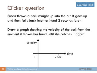 Clicker question
Writing good peer instruction questions22
Susan throws a ball straight up into the air. It goes up
and th...