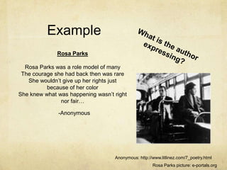 ExampleWhat is the author expressing?Rosa Parks Rosa Parks was a role model of manyThe courage she had back then was rareShe wouldn’t give up her rights just because of her colorShe knew what was happening wasn’t right nor fair…-Anonymous Anonymous: http://www.litlinez.com/7_poetry.htmlRosa Parks picture: e-portals.org