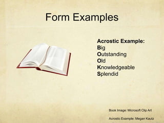 Form Examples Acrostic Example:BigOutstandingOldKnowledgeableSplendidBook Image: Microsoft Clip Art Acrostic Example: Megan Kautz