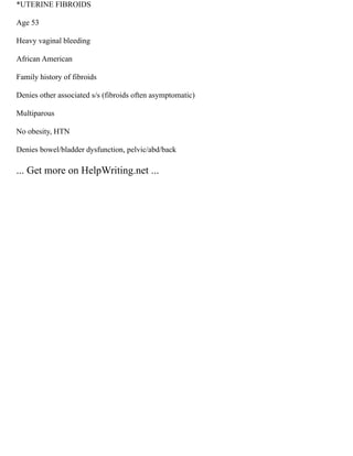 *UTERINE FIBROIDS
Age 53
Heavy vaginal bleeding
African American
Family history of fibroids
Denies other associated s/s (fibroids often asymptomatic)
Multiparous
No obesity, HTN
Denies bowel/bladder dysfunction, pelvic/abd/back
... Get more on HelpWriting.net ...
 
